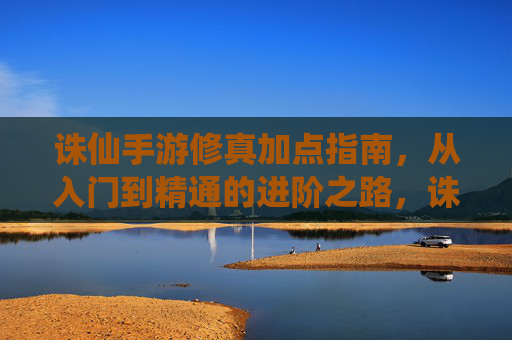 诛仙手游修真加点指南，从入门到精通的进阶之路，诛仙手游修真加点指南，从入门到精通的进阶之路