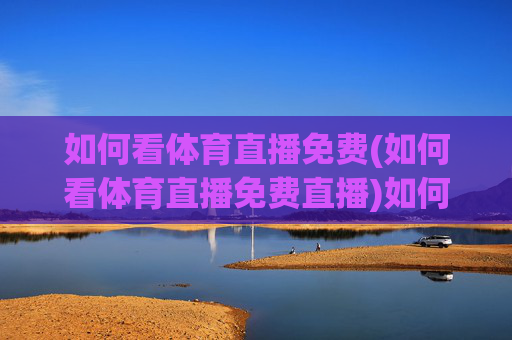 如何看体育直播免费(如何看体育直播免费直播)如何看体育直播免费，详解免费体育直播获取方法