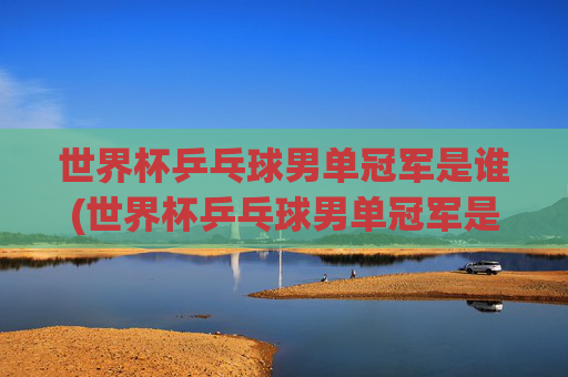世界杯乒乓球男单冠军是谁(世界杯乒乓球男单冠军是谁)
