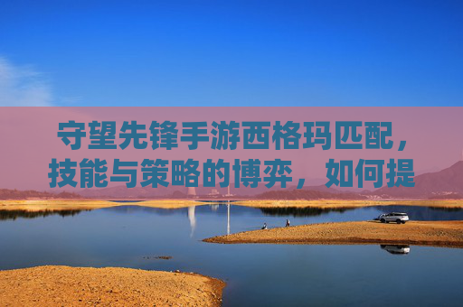 守望先锋手游西格玛匹配，技能与策略的博弈，如何提升你的匹配表现？守望先锋手游西格玛匹配，技能与策略的博弈，如何提升你的匹配表现？