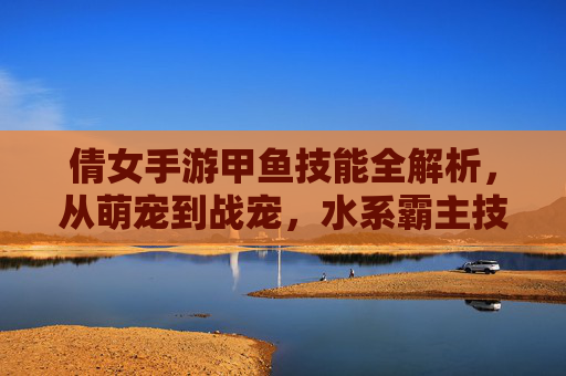 倩女手游甲鱼技能全解析，从萌宠到战宠，水系霸主技能详解，倩女手游甲鱼技能全解析，从萌宠到战宠的水系霸主技能详解