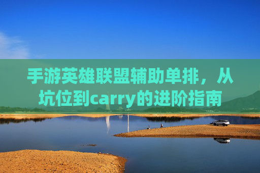 手游英雄联盟辅助单排，从坑位到carry的进阶指南