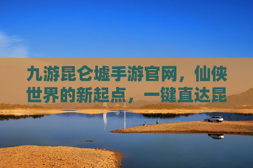 九游昆仑墟手游官网,仙侠世界的新起点,一键直达昆仑墟的神秘冒险