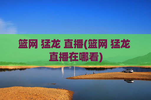 篮网 猛龙 直播(篮网 猛龙 直播在哪看)