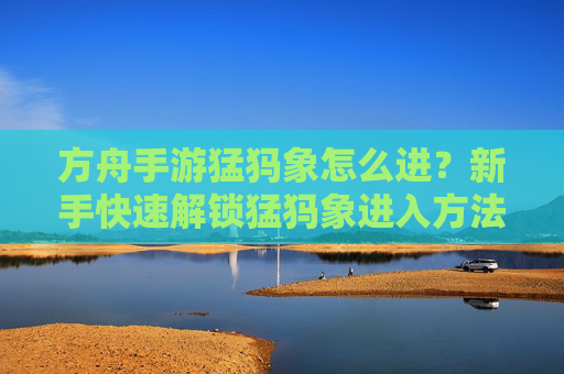 方舟手游猛犸象怎么进？新手快速解锁猛犸象进入方法详解