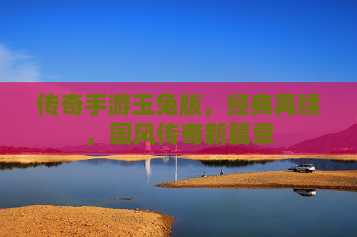 传奇手游玉兔版,经典再续,国风传奇新篇章
