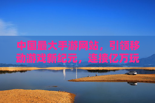 中国最大手游网站，引领移动游戏新纪元，连接亿万玩家的数字生态枢纽，中国最大手游网站，引领移动游戏新纪元，连接亿万玩家的数字生态枢纽