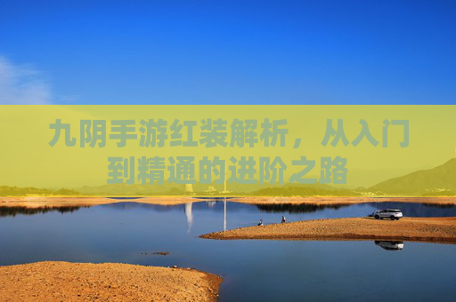 九阴手游红装解析，从入门到精通的进阶之路