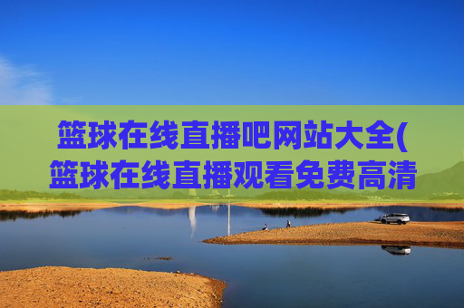 篮球在线直播吧网站大全(篮球在线直播观看免费高清)篮球在线直播吧网站大全(篮球在线直播观看免费高清)