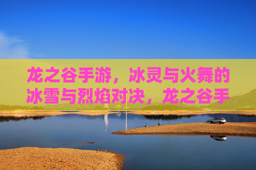 龙之谷手游，冰灵与火舞的冰雪与烈焰对决，龙之谷手游，冰灵与火舞的冰雪烈焰对决