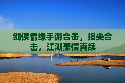 剑侠情缘手游合击，指尖合击，江湖豪情再续