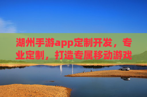 湖州手游app定制开发,专业定制,打造专属移动游戏新体验,湖州手游app定制开发,专业定制,打造专属移动游戏新体验