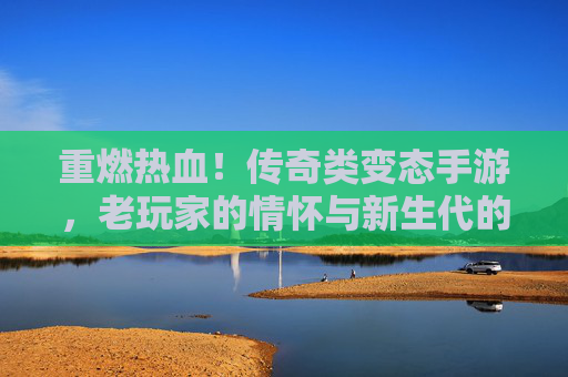 重燃热血！传奇类变态手游，老玩家的情怀与新生代的狂欢