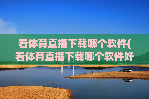 看体育直播下载哪个软件(看体育直播下载哪个软件好)