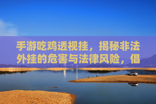 手游吃鸡透视挂，揭秘非法外挂的危害与法律风险，倡导健康游戏，远离违规操作