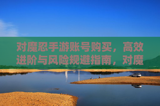对魔忍手游账号购买,高效进阶与风险规避指南,对魔忍手游账号购买,高效进阶与风险规避指南