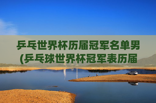乒乓世界杯历届冠军名单男(乒乓球世界杯冠军表历届)
