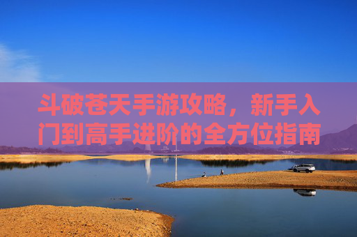 斗破苍天手游攻略，新手入门到高手进阶的全方位指南，玩转苍穹大陆的实用技巧