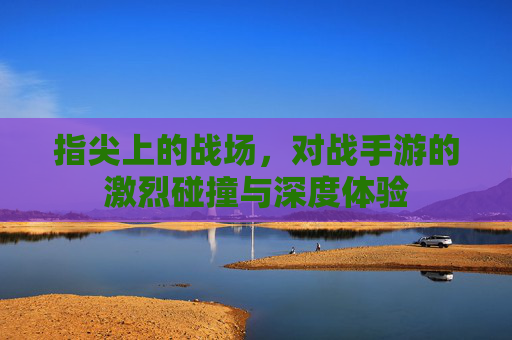 指尖上的战场,对战手游的激烈碰撞与深度体验