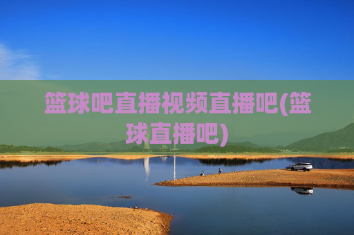篮球吧直播视频直播吧(篮球直播吧)