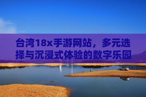 台湾18x手游网站，多元选择与沉浸式体验的数字乐园，台湾18x手游网站，多元选择与沉浸式体验的数字乐园
