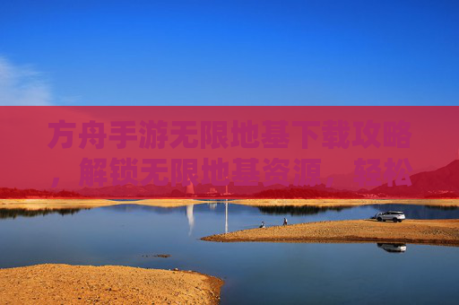 方舟手游无限地基下载攻略,解锁无限地基资源,轻松打造无限地基,开启游戏新篇章
