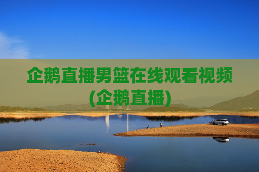 企鹅直播男篮在线观看视频(企鹅直播)