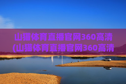 山猫体育直播官网360高清(山猫体育直播官网360高清版)山猫体育直播官网360高清版