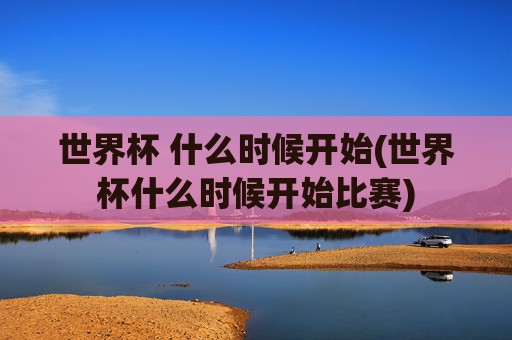 世界杯 什么时候开始(世界杯什么时候开始比赛)
