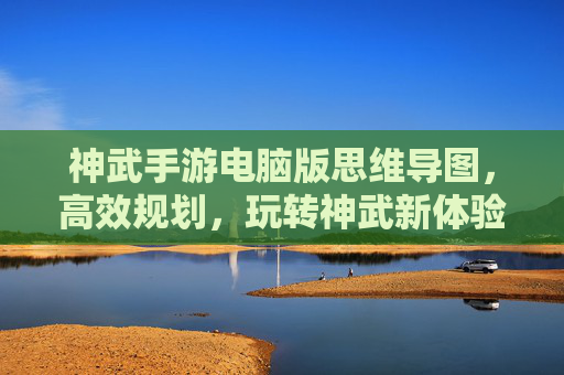 神武手游电脑版思维导图，高效规划，玩转神武新体验