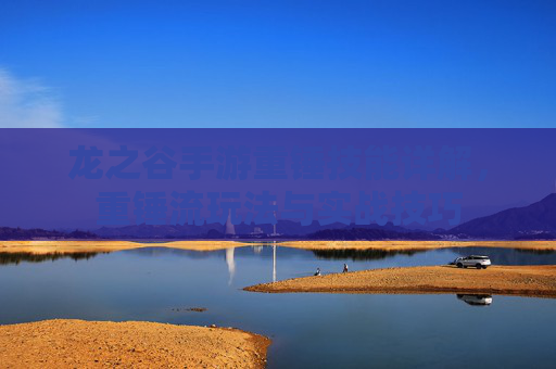 龙之谷手游重锤技能详解,重锤流玩法与实战技巧