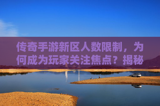 传奇手游新区人数限制，为何成为玩家关注焦点？揭秘新区运营策略与玩家体验