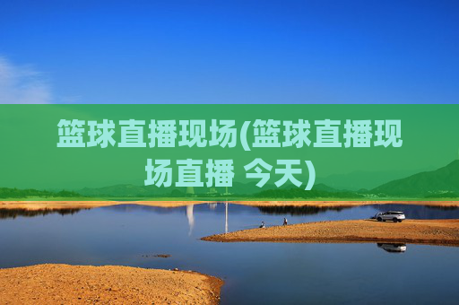 篮球直播现场(篮球直播现场直播 今天)