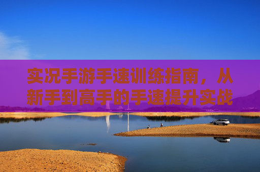 实况手游手速训练指南，从新手到高手的手速提升实战攻略，实况手游手速训练指南，从新手到高手的实战提升攻略