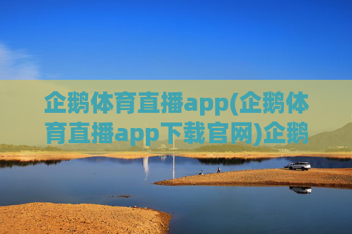 企鹅体育直播app(企鹅体育直播app下载官网)企鹅体育直播app下载官网
