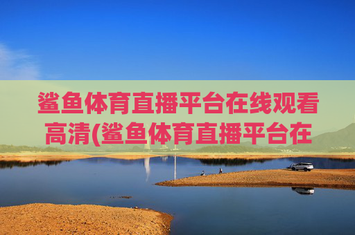 鲨鱼体育直播平台在线观看高清(鲨鱼体育直播平台在线观看高清视频)