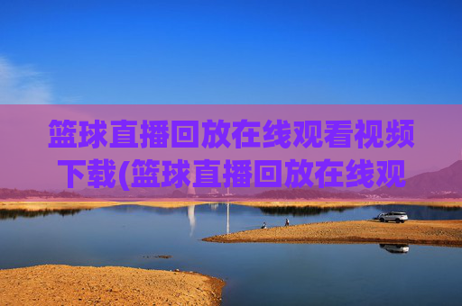 篮球直播回放在线观看视频下载(篮球直播回放在线观看视频下载安装)