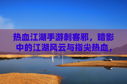 热血江湖手游刺客邪，暗影中的江湖风云与指尖热血，热血江湖手游刺客邪，暗影江湖的指尖热血与江湖风云