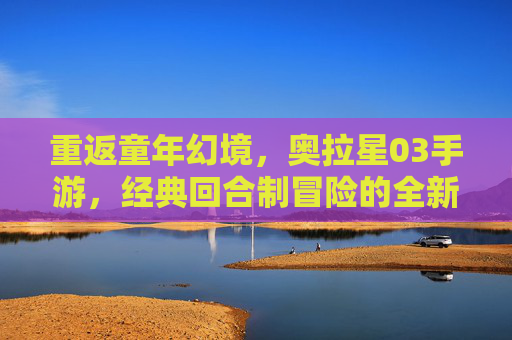 重返童年幻境，奥拉星03手游，经典回合制冒险的全新体验