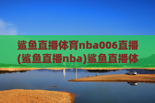 鲨鱼直播体育nba006直播(鲨鱼直播nba)鲨鱼直播体育NBA006直播,NBA赛事在线直播