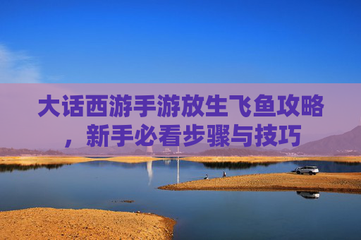 大话西游手游放生飞鱼攻略,新手必看步骤与技巧