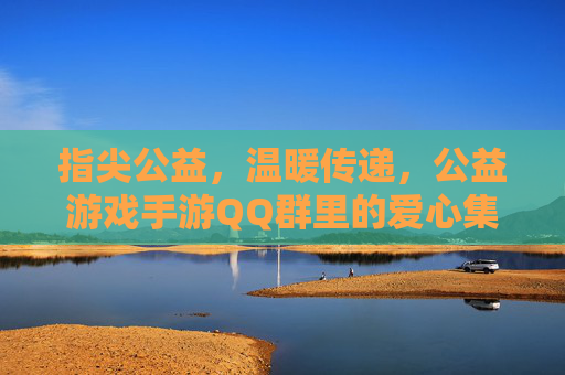 指尖公益，温暖传递，公益游戏手游QQ群里的爱心集结