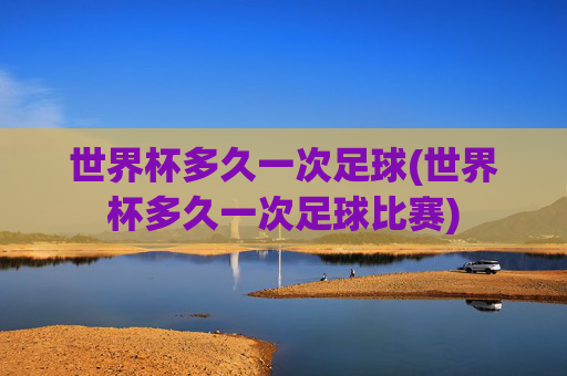 世界杯多久一次足球(世界杯多久一次足球比赛)
