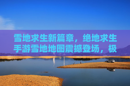 雪地求生新篇章，绝地求生手游雪地地图震撼登场，极寒环境下体验吃鸡的极限激情