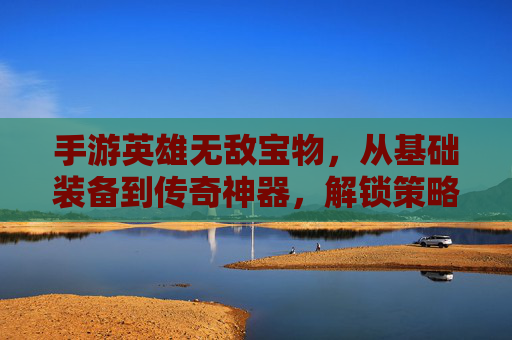 手游英雄无敌宝物,从基础装备到传奇神器,解锁策略新维度