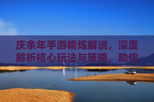 庆余年手游精炼解说,深度解析核心玩法与策略,助你轻松驾驭游戏世界,庆余年手游精炼解说,深度解析核心玩法与策略,助你轻松驾驭游戏世界