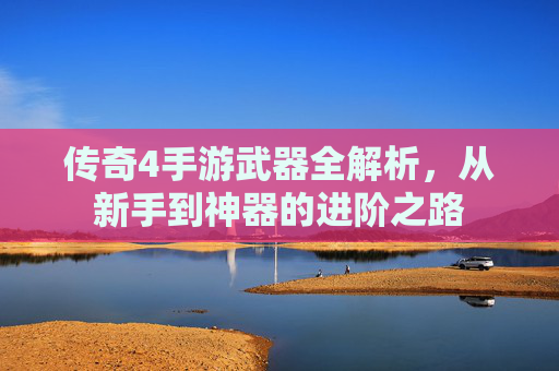传奇4手游武器全解析，从新手到神器的进阶之路
