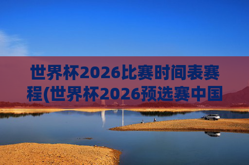 世界杯2026比赛时间表赛程(世界杯2026预选赛中国队赛程)