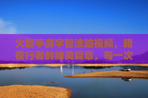 火影手游宇智波鼬视频，暗夜行者的绝美篇章，每一次操作都是对写轮眼的诠释