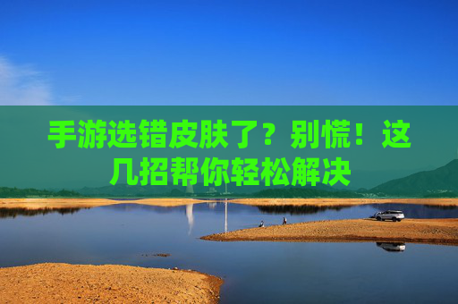 手游选错皮肤了？别慌！这几招帮你轻松解决